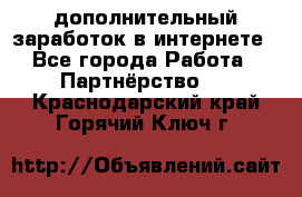  дополнительный заработок в интернете - Все города Работа » Партнёрство   . Краснодарский край,Горячий Ключ г.